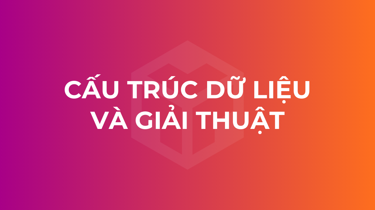 Khóa học Cấu trúc dữ liệu và Giải thuật từ cơ bản đến chuyên sâu (kèm riêng)